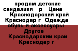 продам детские сандалики 26р › Цена ­ 500 - Краснодарский край, Краснодар г. Одежда, обувь и аксессуары » Другое   . Краснодарский край,Краснодар г.